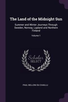portada The Land of the Midnight Sun: Summer and Winter Journeys Through Sweden, Norway, Lapland and Northern Finland; Volume 1 (en Inglés)