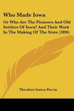 portada who made iowa: or who are the pioneers and old settlers of iowa? and their work in the making of the state (1896)