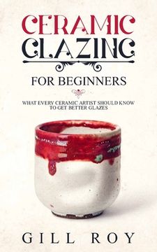 portada Ceramic Glazing for Beginners: What Every Ceramic Artist Should Know to Get Better Glazes