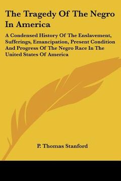 portada the tragedy of the negro in america: a condensed history of the enslavement, sufferings, emancipation, present condition and progress of the negro rac (in English)