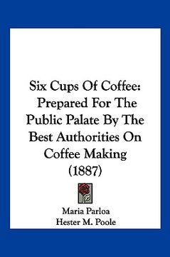 portada six cups of coffee: prepared for the public palate by the best authorities on coffee making (1887) (en Inglés)