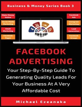 portada Facebook Advertising: Your Step-By-Step Guide To Generating Quality Leads For Your Business At A Very Affordable Cost (in English)