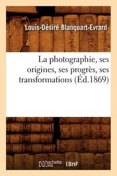 portada La Photographie, Ses Origines, Ses Progrès, Ses Transformations (Éd.1869) (en Francés)