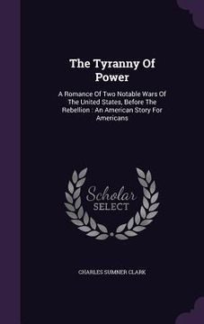 portada The Tyranny Of Power: A Romance Of Two Notable Wars Of The United States, Before The Rebellion: An American Story For Americans (en Inglés)