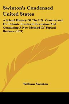 portada swinton's condensed united states: a school history of the u.s., constructed for definite results in recitation and containing a new method of topical (in English)