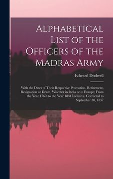 portada Alphabetical List of the Officers of the Madras Army: With the Dates of Their Respective Promotion, Retirement, Resignation or Death, Whether in India (en Inglés)