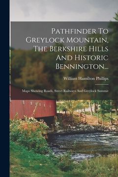 portada Pathfinder To Greylock Mountain, The Berkshire Hills And Historic Bennington...: Maps Showing Roads, Street Railways And Greylock Summit (en Inglés)