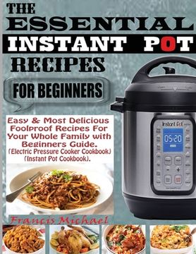 portada The Essential Instant Pot Recipes for Beginners: Easy & Most Delicious Foolproof Recipes For Your Whole Family With Beginner Guide (Electric Pressure (in English)