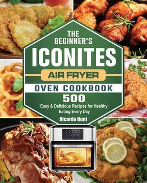 portada The Beginner's Iconites Air Fryer Oven Cookbook: 500 Easy & Delicious Recipes for Healthy Eating Every Day (en Inglés)