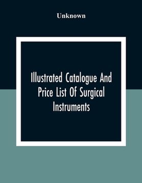 portada Illustrated Catalogue And Price List Of Surgical Instruments, Hospital Supplies, Orthopaedical Apparatus, Trusses, Etc., Fine Microscopes, Medical Bat (en Inglés)