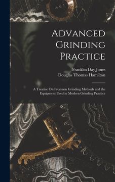 portada Advanced Grinding Practice: A Treatise On Precision Grinding Methods and the Equipment Used in Modern Grinding Practice (en Inglés)