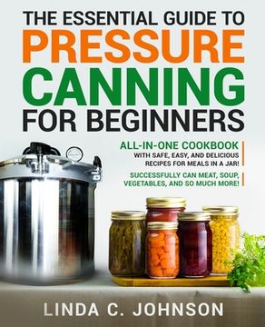 portada The Essential Guide to Pressure Canning for Beginners: All-In-One cookbook with Safe, Easy, and Delicious Recipes for Meals in a Jar! Successfully Can (en Inglés)