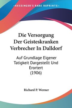 portada Die Versorgung Der Geisteskranken Verbrecher In Dalldorf: Auf Grundlage Eigener Tatigkeit Dargestellt Und Erortert (1906) (en Alemán)