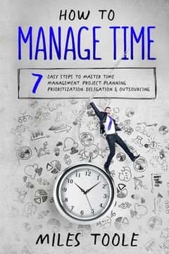 portada How to Manage Time: 7 Easy Steps to Master Time Management, Project Planning, Prioritization, Delegation & Outsourcing (en Inglés)