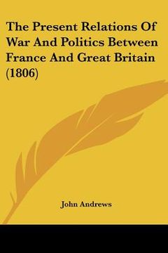 portada the present relations of war and politics between france and great britain (1806) (in English)
