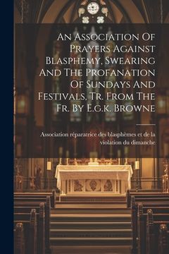 portada An Association Of Prayers Against Blasphemy, Swearing And The Profanation Of Sundays And Festivals, Tr. From The Fr. By E.g.k. Browne (en Inglés)
