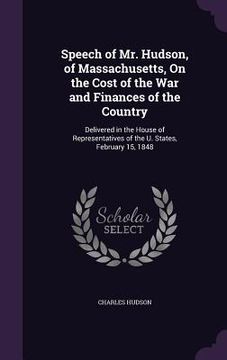 portada Speech of Mr. Hudson, of Massachusetts, On the Cost of the War and Finances of the Country: Delivered in the House of Representatives of the U. States