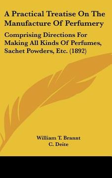 portada a practical treatise on the manufacture of perfumery: comprising directions for making all kinds of perfumes, sachet powders, etc. (1892) (en Inglés)