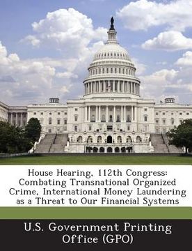 portada House Hearing, 112th Congress: Combating Transnational Organized Crime, International Money Laundering as a Threat to Our Financial Systems (en Inglés)