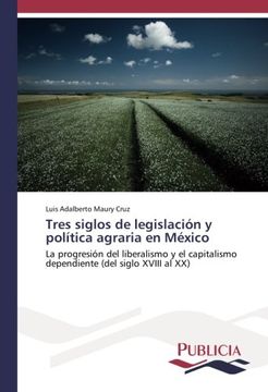 portada Tres siglos de legislación y política agraria en México: La progresión del liberalismo y el capitalismo dependiente (del siglo XVIII al XX)