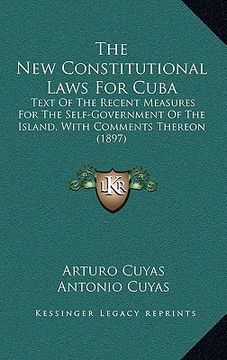 portada the new constitutional laws for cuba: text of the recent measures for the self-government of the island, with comments thereon (1897) (en Inglés)