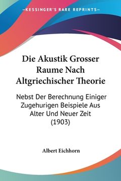 portada Die Akustik Grosser Raume Nach Altgriechischer Theorie: Nebst Der Berechnung Einiger Zugehurigen Beispiele Aus Alter Und Neuer Zeit (1903) (in German)