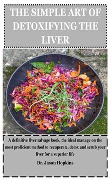 portada The Simple Art of Detoxifying the Liver: A definitive liver salvage book, the ideal manage on the most proficient method to recuperate, detox and scru (in English)