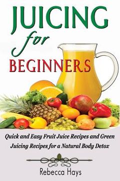 portada Juicing for Beginners: Quick and Easy Fruit Juice Recipes and Green Juicing Recipes for a Natural Body Detox (en Inglés)