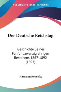 portada Der Deutsche Reichstag: Geschichte Seines Funfundzwanzigjahrigen Bestehens 1867-1892 (1897) (en Alemán)