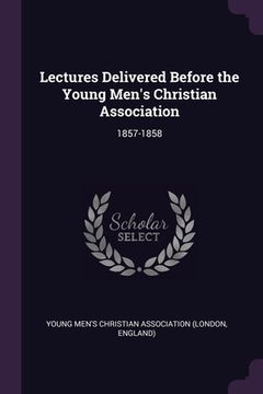 portada Lectures Delivered Before the Young Men's Christian Association: 1857-1858 (in English)