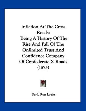 portada inflation at the cross roads: being a history of the rise and fall of the onlimited trust and confidence company of confederate x roads (1875) (in English)