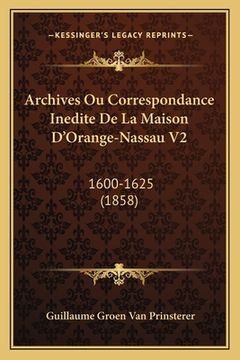 portada Archives Ou Correspondance Inedite De La Maison D'Orange-Nassau V2: 1600-1625 (1858) (en Francés)