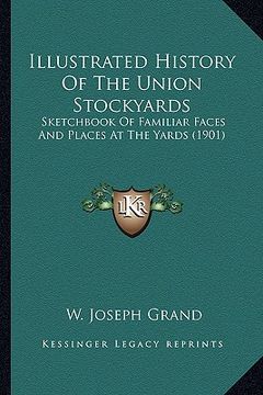 portada illustrated history of the union stockyards: sketchbook of familiar faces and places at the yards (1901) (en Inglés)