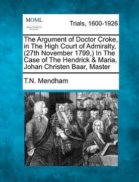 portada the argument of doctor croke, in the high court of admiralty, (27th november 1799, ) in the case of the hendrick & maria, johan christen baar, master (en Inglés)