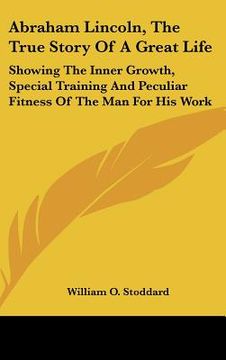 portada abraham lincoln, the true story of a great life: showing the inner growth, special training and peculiar fitness of the man for his work