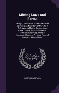 portada Mining Laws and Forms: Being a Compilation of the Statutes of California and Territory of Nevada, in Reference to Mining Corporations, Canal (en Inglés)