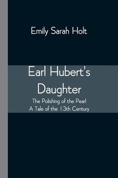 portada Earl Hubert's Daughter; The Polishing of the Pearl - A Tale of the 13th Century (en Inglés)