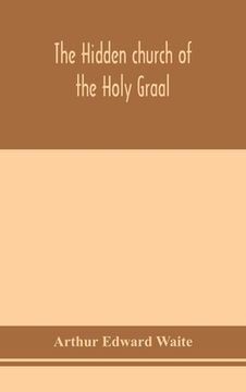 portada The hidden church of the Holy Graal: its legends and symbolism considered in their affinity with certain mysteries of initiation and other traces of a (en Inglés)