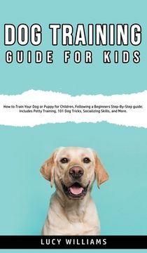 portada Dog Training Guide for Kids: How to Train Your Dog or Puppy for Children, Following a Beginners Step-By-Step guide: Includes Potty Training, 101 Do (en Inglés)