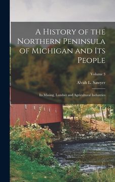 portada A History of the Northern Peninsula of Michigan and its People; its Mining, Lumber and Agricultural Industries; Volume 3 (en Inglés)