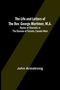 portada The Life and Letters of the Rev. George Mortimer, M.A.: Rector of Thornhill, in the Diocese of Toronto, Canada West 