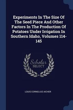 portada Experiments In The Size Of The Seed Piece And Other Factors In The Production Of Potatoes Under Irrigation In Southern Idaho, Volumes 114-145 (in English)