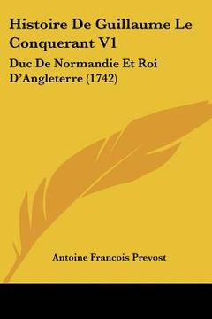 Histoire De Guillaume Le Conquerant V1: Duc De Normandie Et Roi D'Angleterre (1742) (in French)