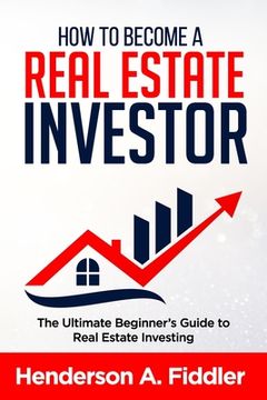 portada How to Become a Real Estate Investor: The Ultimate Beginner's Guide to Real Estate Investing (en Inglés)