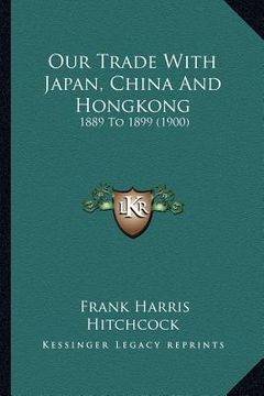 portada our trade with japan, china and hongkong: 1889 to 1899 (1900) (in English)