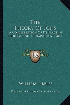 portada the theory of ions: a consideration of its place in biology and therapeutics (1909) (en Inglés)