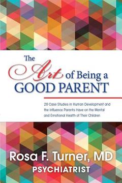 portada The Art of Being A Good Parent: 20 Cases studies in Human Development and the influence Parents have on the mental and emotional Health of Their Child (en Inglés)