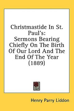 portada christmastide in st. paul's: sermons bearing chiefly on the birth of our lord and the end of the year (1889) (en Inglés)