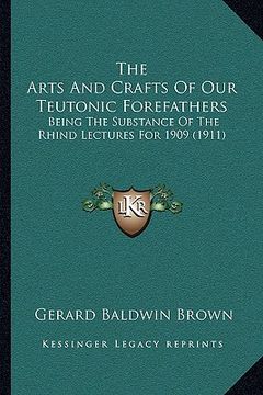 portada the arts and crafts of our teutonic forefathers: being the substance of the rhind lectures for 1909 (1911) (en Inglés)