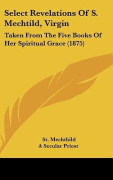 portada select revelations of s. mechtild, virgin: taken from the five books of her spiritual grace (1875) (en Inglés)